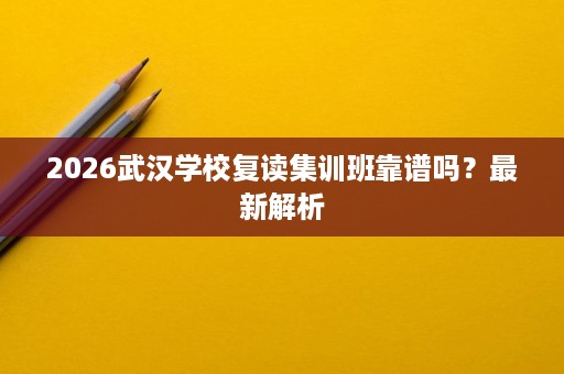 2026武汉学校复读集训班靠谱吗?最新解析 2026武汉学校复读集训班靠谱吗?最新解析