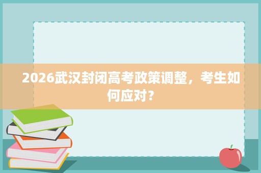 2026武汉封闭高考政策调整，考生如何应对？