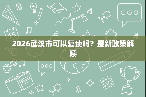 2026武汉市可以复读吗?最新政策解读 2026武汉市可以复读吗?最新政策解读