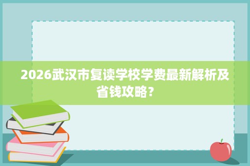 2026武汉市复读学校学费最新解析及省钱攻略? 2026武汉市复读学校学费最新解析及省钱攻略?