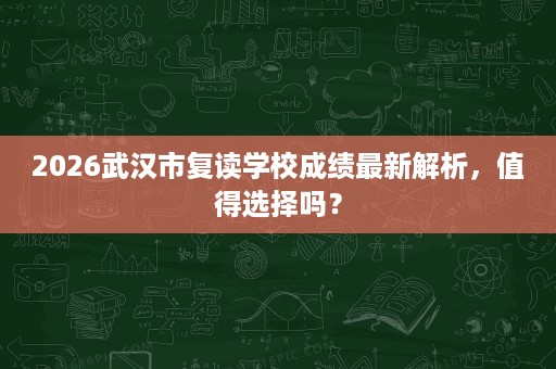 2026武汉市复读学校成绩最新解析,值得选择吗? 2026武汉市复读学校成绩最新解析,值得选择吗?