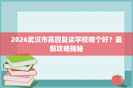 2026武汉市高四复读学校哪个好?最新攻略揭秘 2026武汉市高四复读学校哪个好?最新攻略揭秘