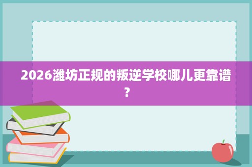 2026潍坊正规的叛逆学校哪儿更靠谱? 2026潍坊正规的叛逆学校哪儿更靠谱?