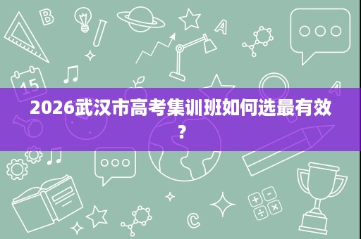 2026武汉市高考集训班如何选最有效? 2026武汉市高考集训班如何选最有效?