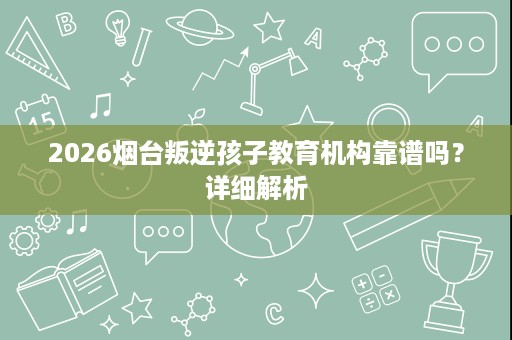 2026烟台叛逆孩子教育机构靠谱吗?详细解析 2026烟台叛逆孩子教育机构靠谱吗?详细解析