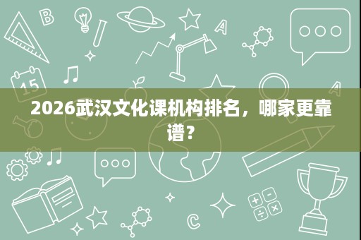 2026武汉文化课机构排名,哪家更靠谱? 2026武汉文化课机构排名,哪家更靠谱?