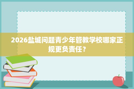 2026盐城问题青少年管教学校哪家正规更负责任? 2026盐城问题青少年管教学校哪家正规更负责任?