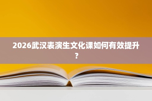 2026武汉表演生文化课如何有效提升? 2026武汉表演生文化课如何有效提升?