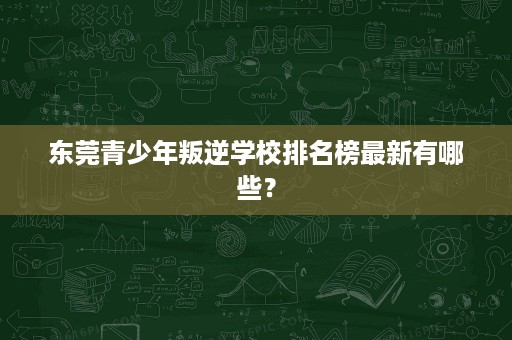 东莞青少年叛逆学校排名榜最新有哪些？