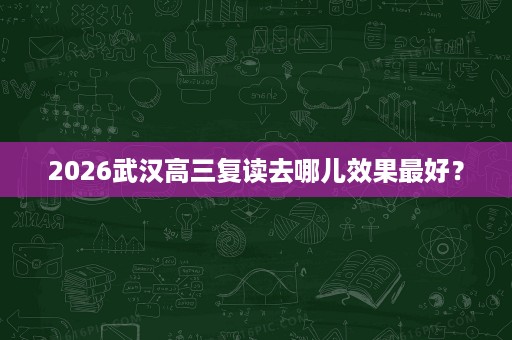 2026武汉高三复读去哪儿效果最好? 2026武汉高三复读去哪儿效果最好?