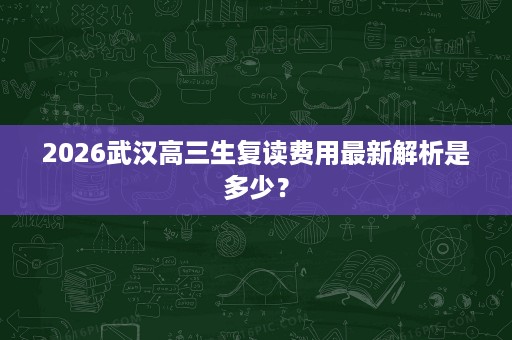 2026武汉高三生复读费用最新解析是多少? 2026武汉高三生复读费用最新解析是多少?