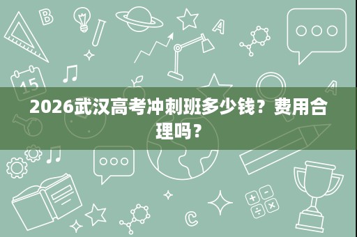 2026武汉高考冲刺班多少钱?费用合理吗? 2026武汉高考冲刺班多少钱?费用合理吗?