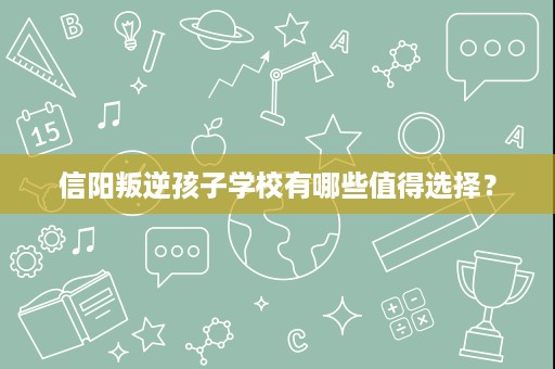 信阳叛逆孩子学校有哪些值得选择? 信阳叛逆孩子学校有哪些值得选择?