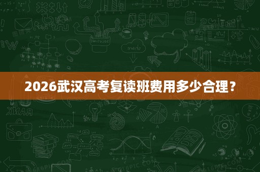 2026武汉高考复读班费用多少合理? 2026武汉高考复读班费用多少合理?