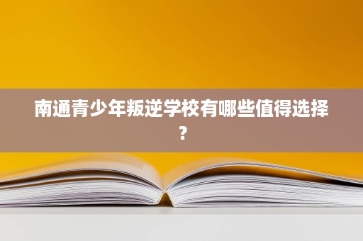 南通青少年叛逆学校有哪些值得选择? 南通青少年叛逆学校有哪些值得选择?