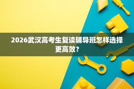 2026武汉高考生复读辅导班怎样选择更高效? 2026武汉高考生复读辅导班怎样选择更高效?