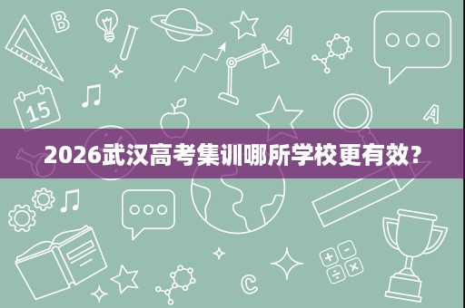 2026武汉高考集训哪所学校更有效? 2026武汉高考集训哪所学校更有效?