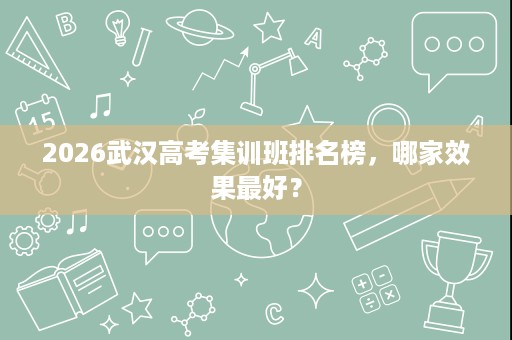 2026武汉高考集训班排名榜,哪家效果最好? 2026武汉高考集训班排名榜,哪家效果最好?
