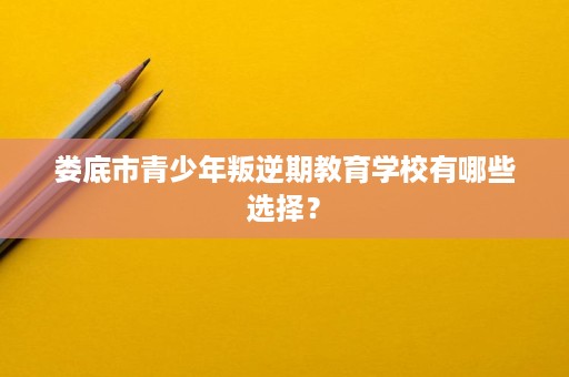 娄底市青少年叛逆期教育学校有哪些选择？