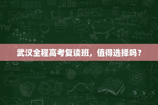 武汉全程高考复读班,值得选择吗? 武汉全程高考复读班,值得选择吗?