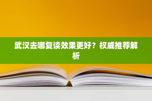 武汉去哪复读效果更好？权威推荐解析