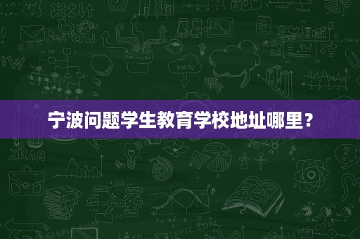 宁波问题学生教育学校地址哪里? 宁波问题学生教育学校地址哪里?