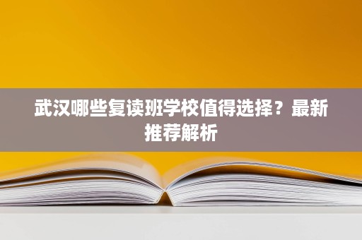 武汉哪些复读班学校值得选择?最新推荐解析 武汉哪些复读班学校值得选择?最新推荐解析