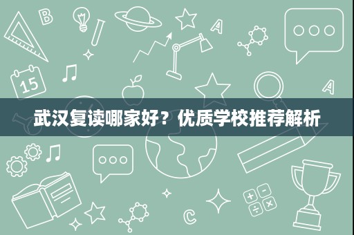 武汉复读哪家好?优质学校推荐解析 武汉复读哪家好?优质学校推荐解析