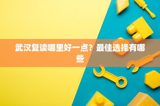 武汉复读哪里好一点?最佳选择有哪些 武汉复读哪里好一点?最佳选择有哪些