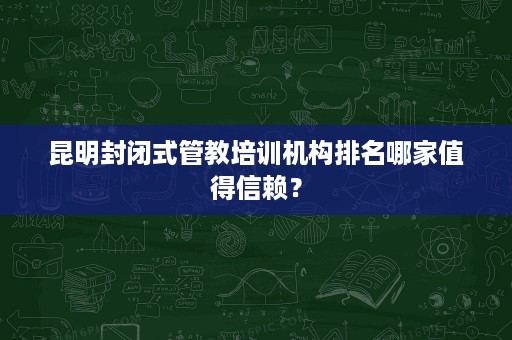 昆明封闭式管教培训机构排名哪家值得信赖? 昆明封闭式管教培训机构排名哪家值得信赖?