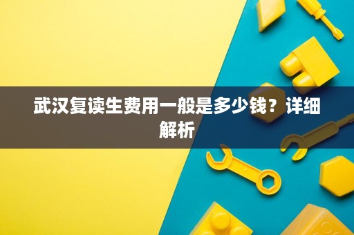 武汉复读生费用一般是多少钱?详细解析 武汉复读生费用一般是多少钱?详细解析