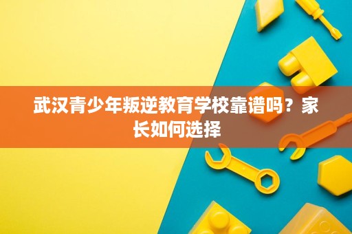 武汉青少年叛逆教育学校靠谱吗?家长如何选择 武汉青少年叛逆教育学校靠谱吗?家长如何选择