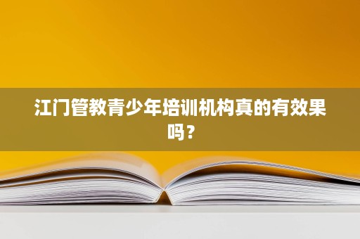 江门管教青少年培训机构真的有效果吗? 江门管教青少年培训机构真的有效果吗?