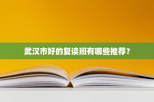 武汉市好的复读班有哪些推荐? 武汉市好的复读班有哪些推荐?