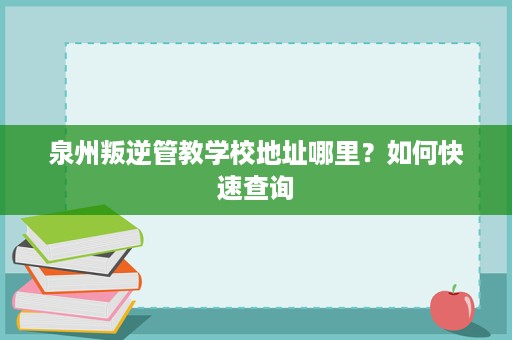泉州叛逆管教学校地址哪里?如何快速查询 泉州叛逆管教学校地址哪里?如何快速查询