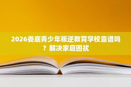 2026娄底青少年叛逆教育学校靠谱吗?解决家庭困扰 2026娄底青少年叛逆教育学校靠谱吗?解决家庭困扰