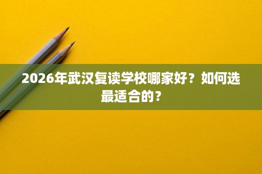 2026年武汉复读学校哪家好?如何选最适合的? 2026年武汉复读学校哪家好?如何选最适合的?