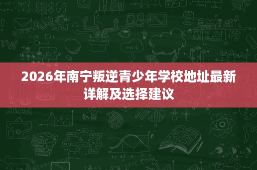 2026年南宁叛逆青少年学校地址最新详解及选择建议