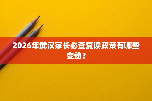 2026年武汉家长必查复读政策有哪些变动? 2026年武汉家长必查复读政策有哪些变动?