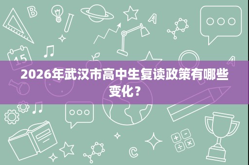 2026年武汉市高中生复读政策有哪些变化? 2026年武汉市高中生复读政策有哪些变化?