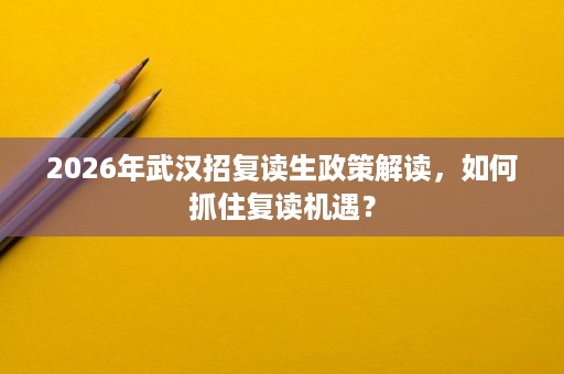 2026年武汉招复读生政策解读，如何抓住复读机遇？