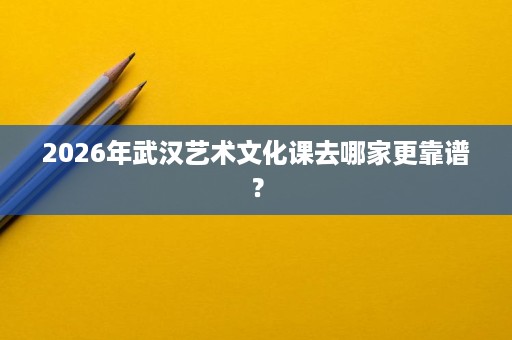 2026年武汉艺术文化课去哪家更靠谱？