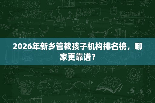 2026年新乡管教孩子机构排名榜，哪家更靠谱？