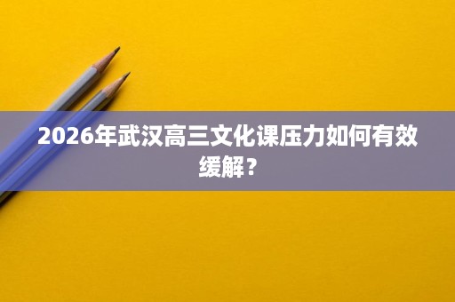 2026年武汉高三文化课压力如何有效缓解? 2026年武汉高三文化课压力如何有效缓解?