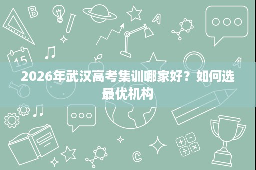 2026年武汉高考集训哪家好?如何选最优机构 2026年武汉高考集训哪家好?如何选最优机构