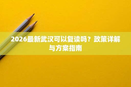 2026最新武汉可以复读吗?政策详解与方案指南 2026最新武汉可以复读吗?政策详解与方案指南