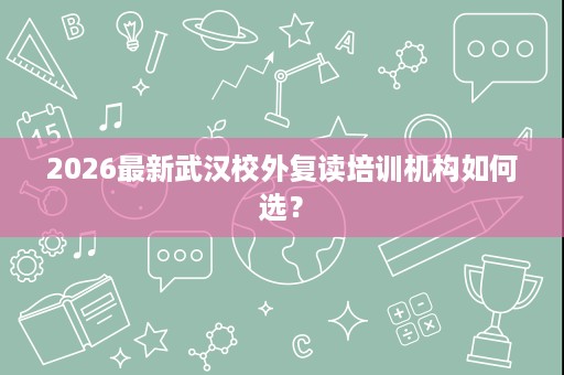 2026最新武汉校外复读培训机构如何选？