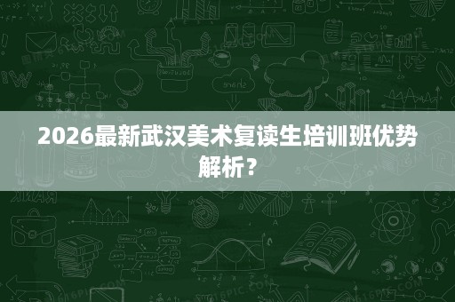 2026最新武汉美术复读生培训班优势解析? 2026最新武汉美术复读生培训班优势解析?