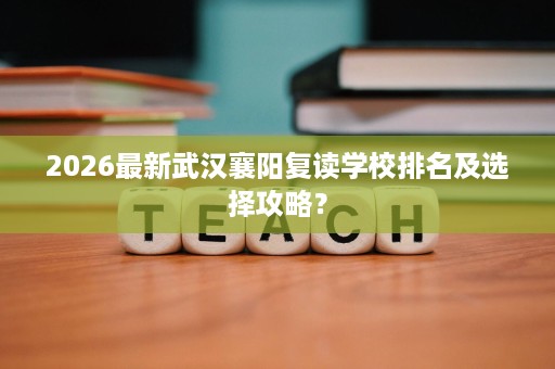 2026最新武汉襄阳复读学校排名及选择攻略? 2026最新武汉襄阳复读学校排名及选择攻略?