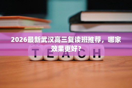 2026最新武汉高三复读班推荐,哪家效果更好? 2026最新武汉高三复读班推荐,哪家效果更好?